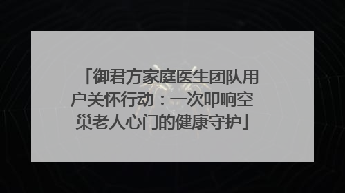 御君方家庭医生团队用户关怀行动：一次叩响空巢老人心门的健康守护