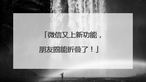 微信又上新功能，朋友圈能折叠了！
