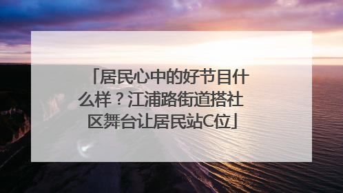 居民心中的好节目什么样？江浦路街道搭社区舞台让居民站C位