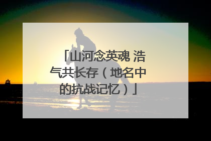 山河念英魂 浩气共长存（地名中的抗战记忆）
