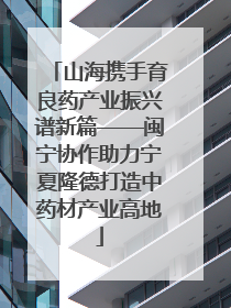 山海携手育良药产业振兴谱新篇——闽宁协作助力宁夏隆德打造中药材产业高地
