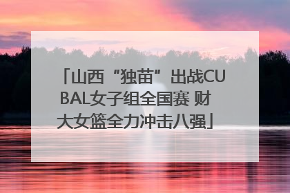 山西“独苗”出战CUBAL女子组全国赛 财大女篮全力冲击八强