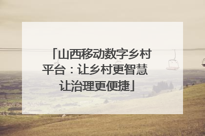 山西移动数字乡村平台：让乡村更智慧 让治理更便捷