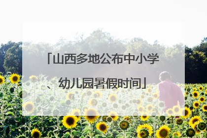 山西多地公布中小学、幼儿园暑假时间