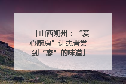 山西朔州：“爱心厨房”让患者尝到“家”的味道