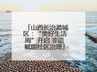山西长治潞城区：“美好生活周”开启 非遗赋能社区治理