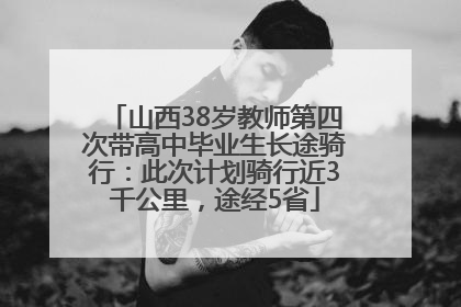 山西38岁教师第四次带高中毕业生长途骑行：此次计划骑行近3千公里，途经5省