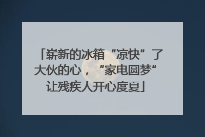 崭新的冰箱“凉快”了大伙的心，“家电圆梦”让残疾人开心度夏
