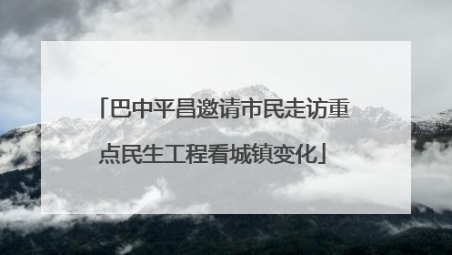 巴中平昌邀请市民走访重点民生工程看城镇变化