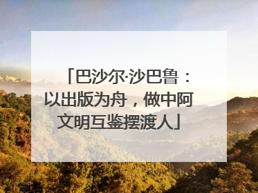 巴沙尔·沙巴鲁：以出版为舟，做中阿文明互鉴摆渡人