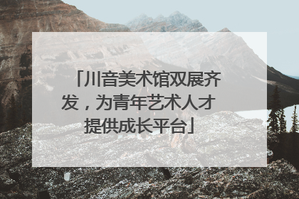 川音美术馆双展齐发，为青年艺术人才提供成长平台