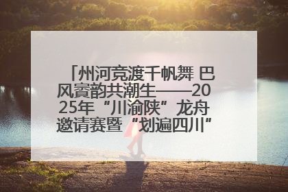 州河竞渡千帆舞 巴风賨韵共潮生——2025年“川渝陕”龙舟邀请赛暨“划遍四川”达川站圆满收官