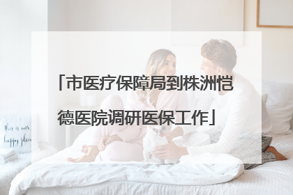 市医疗保障局到株洲恺德医院调研医保工作