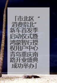 市北区“消费指北”新车首发季启动仪式暨鸿蒙智行授权用户中心青岛重庆南路开业盛典成功举办