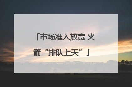 市场准入放宽 火箭“排队上天”