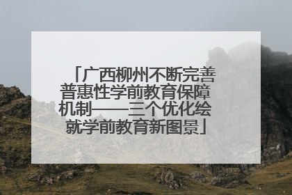 广西柳州不断完善普惠性学前教育保障机制——三个优化绘就学前教育新图景