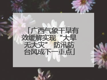 广西气象干旱有效缓解实现“大旱无大灾” 防汛防台风成下一重点