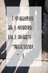幸福感拉满！明德校园上新端午“限定皮肤”