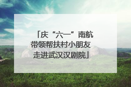 庆“六一”南航带领帮扶村小朋友走进武汉汉剧院