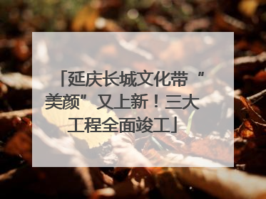 延庆长城文化带“美颜”又上新！三大工程全面竣工