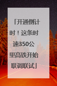 开通倒计时！这条时速350公里高铁开始联调联试