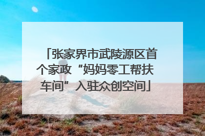 张家界市武陵源区首个家政“妈妈零工帮扶车间”入驻众创空间
