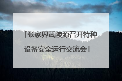 张家界武陵源召开特种设备安全运行交流会