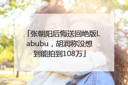 张朝阳后悔送回绝版Labubu，胡润称没想到能拍到108万
