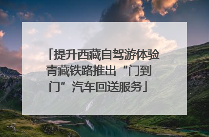 提升西藏自驾游体验 青藏铁路推出“门到门”汽车回送服务