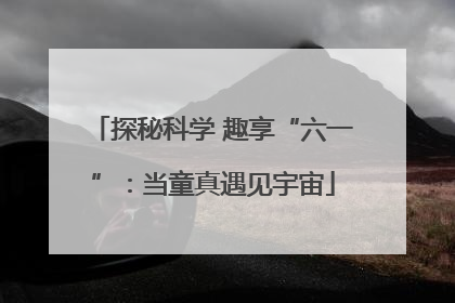 探秘科学 趣享“六一”：当童真遇见宇宙