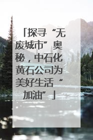 探寻“无废城市”奥秘，中石化黄石公司为美好生活“加油”