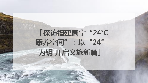 探访福建周宁“24℃康养空间”：以“24”为钥 开启文旅新篇