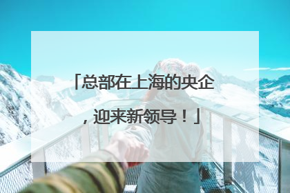 总部在上海的央企，迎来新领导！