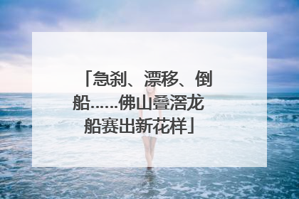 急刹、漂移、倒船……佛山叠滘龙船赛出新花样