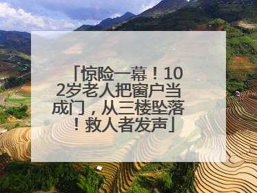 惊险一幕！102岁老人把窗户当成门，从三楼坠落！救人者发声