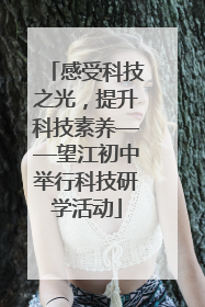 感受科技之光，提升科技素养——望江初中举行科技研学活动