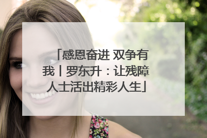 感恩奋进 双争有我丨罗东升：让残障人士活出精彩人生