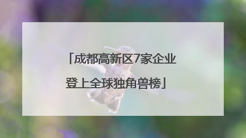 成都高新区7家企业登上全球独角兽榜