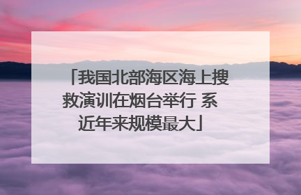 我国北部海区海上搜救演训在烟台举行 系近年来规模最大