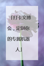 打卡文博会，定制你的专属机器人