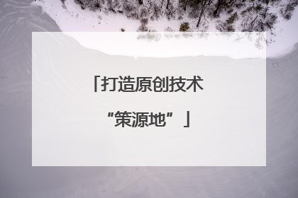 打造原创技术“策源地”