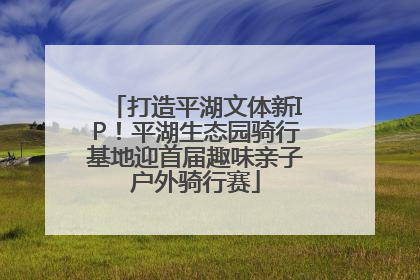 打造平湖文体新IP！平湖生态园骑行基地迎首届趣味亲子户外骑行赛
