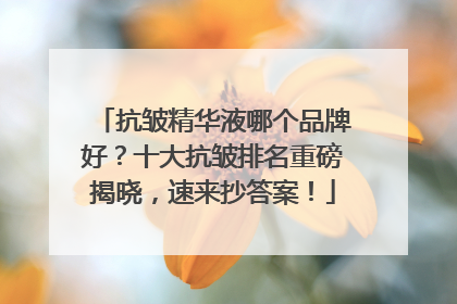 抗皱精华液哪个品牌好？十大抗皱排名重磅揭晓，速来抄答案！