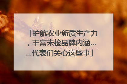 护航农业新质生产力，丰富未检品牌内涵……代表们关心这些事