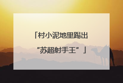 村小泥地里踢出“苏超射手王”