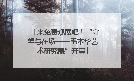 来免费观展吧！“守望与在场——毛本华艺术研究展”开幕