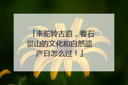 来驼铃古道，看石景山的文化和自然遗产日怎么过！