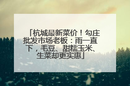 杭城最新菜价！勾庄批发市场老板：雨一直下，毛豆、甜糯玉米、生菜却更实惠