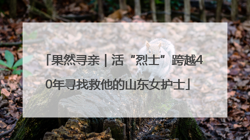 果然寻亲｜活“烈士”跨越40年寻找救他的山东女护士