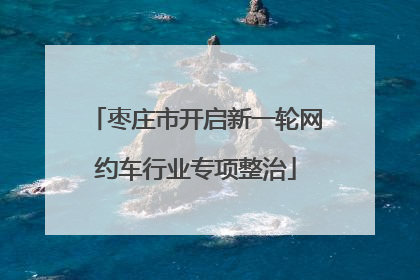 枣庄市开启新一轮网约车行业专项整治